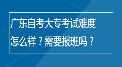 广东自考大专考试难度怎么样？需要报班吗？