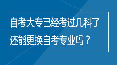 自考大专已经考过几科了还能更换自考专业吗？