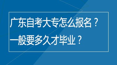 广东自考大专怎么报名？一般要多久才毕业？