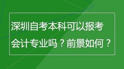 深圳自考本科可以报考会计专业吗？就业如何？