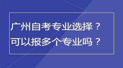 广州自考专业怎么选择？可以同时报多个专业吗？