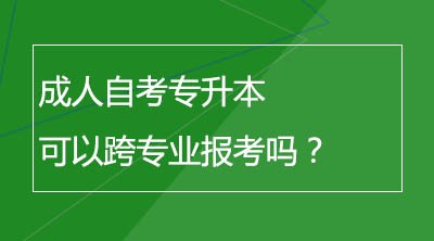 成人自考专升本可以跨专业报考吗？