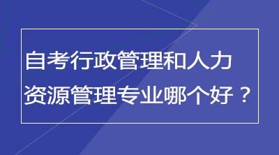 自考行政管理专业和人力资源管理专业哪个好？