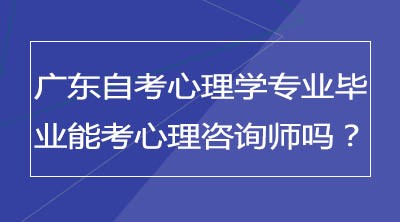 广东自考心理学专业毕业可以考心理咨询师吗？