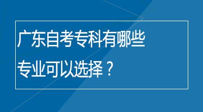 广东自考专科有哪些专业可以选择？