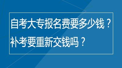 自考大专报名费要多少钱？补考要重新交钱吗？