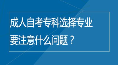 成人自考专科选择专业要注意什么问题？