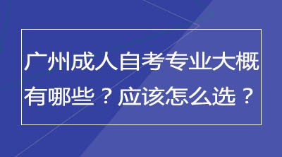 广州成人自考专业大概有哪些？应该怎么选？