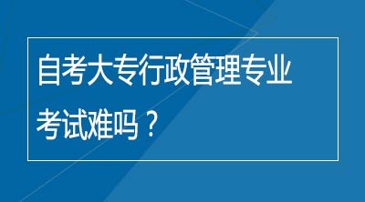 自考大专行政管理专业考试难吗？