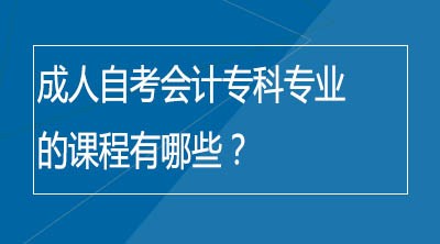 成人自考会计专科专业的课程有哪些？