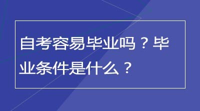 自考容易毕业吗？毕业条件是什么？