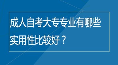 成人自考大专专业有哪些实用性比较好？