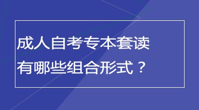 成人自考专本套读有哪些组合形式？