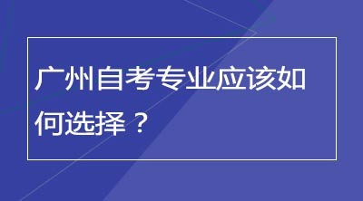 广州自考专业应该如何选择？