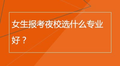 女生报考夜校选什么专业好？