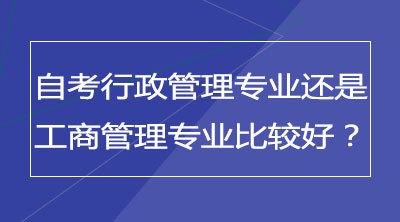 自考行政管理专业还是工商管理专业比较好？