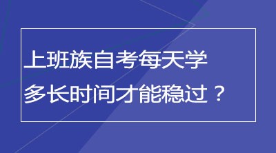 上班族自考每天学多长时间才能稳过？