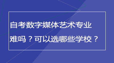 自考数字媒体艺术专业难吗？可以选哪些学校？