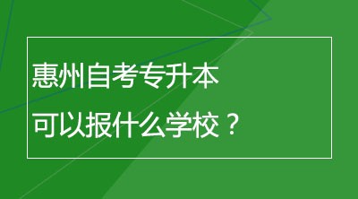 惠州自考专升本可以报什么学校？