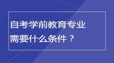 自考学前教育专业需要什么条件？