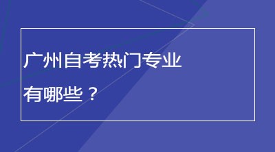 广州自考热门专业有哪些？