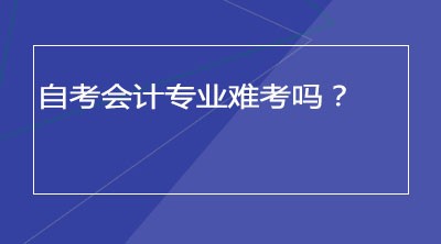 自考会计专业难考吗？