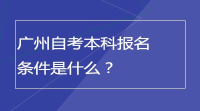 广州自考本科报名条件是什么？