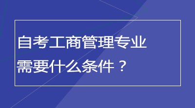 自考工商管理专业需要什么条件？