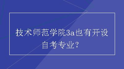 技术师范学院3a也有开设自考专业？