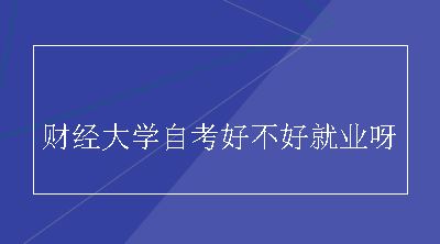 财经大学自考好不好就业呀