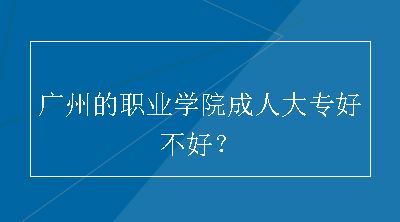 广州的职业学院成人大专好不好？