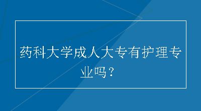 药科大学成人大专有护理专业吗？