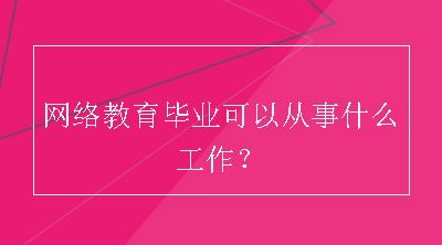 网络教育毕业可以从事什么工作？