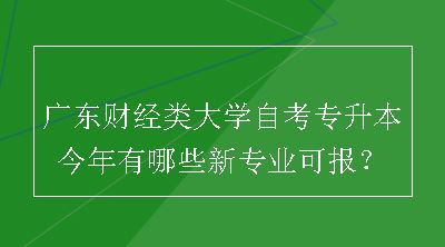 广东财经类大学自考专升本今年有哪些新专业可报？