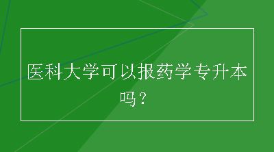 医科大学可以报药学专升本吗？