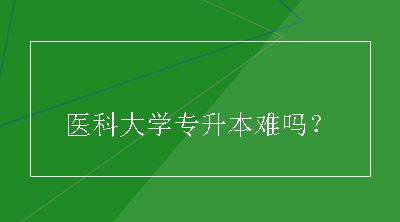 医科大学专升本难吗？