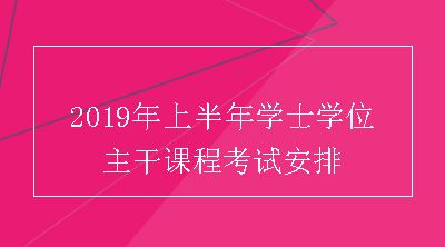 2019年上半年学士学位主干课程考试安排