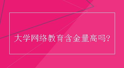 大学网络教育含金量高吗?