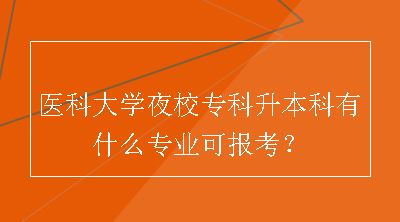 医科大学夜校专科升本科有什么专业可报考？