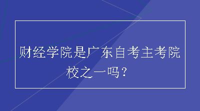 财经学院是广东自考主考院校之一吗？