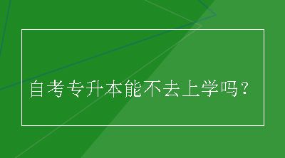 自考专升本能不去上学吗？