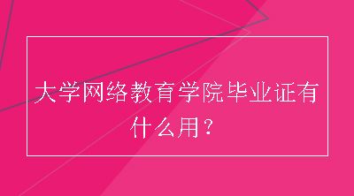 大学网络教育学院毕业证有什么用？