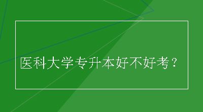 医科大学专升本好不好考？