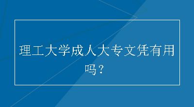 理工大学成人大专文凭有用吗？