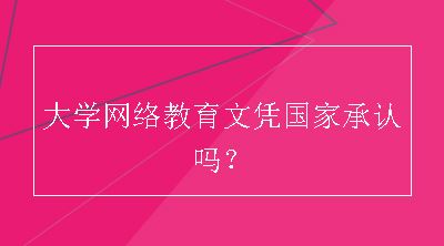 大学网络教育文凭国家承认吗？