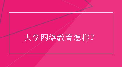 大学网络教育怎样？