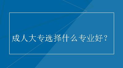 成人大专选择什么专业好？