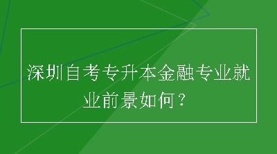 深圳自考专升本金融专业就业前景如何？