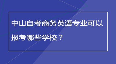 中山自考商务英语专业可以报考哪些学校？