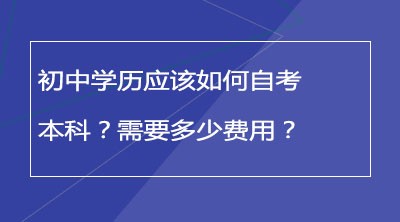 初中学历应该如何自考本科？需要多少费用？